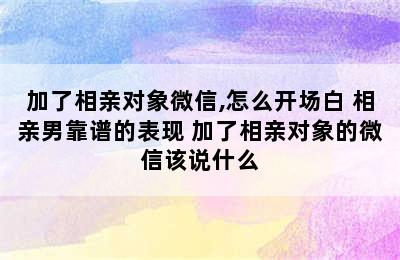 加了相亲对象微信,怎么开场白 相亲男靠谱的表现 加了相亲对象的微信该说什么